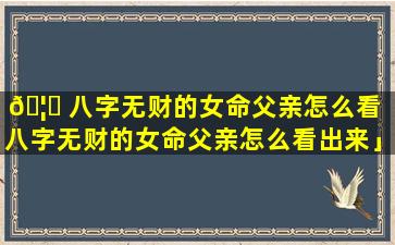 🦍 八字无财的女命父亲怎么看「八字无财的女命父亲怎么看出来」